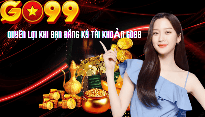  Quyền Lợi Khi Bạn Đăng Ký Tài Khoản Go99