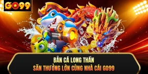 Bắn Cá Long Thần - Săn Thưởng Lớn Cùng Nhà Cái GO99