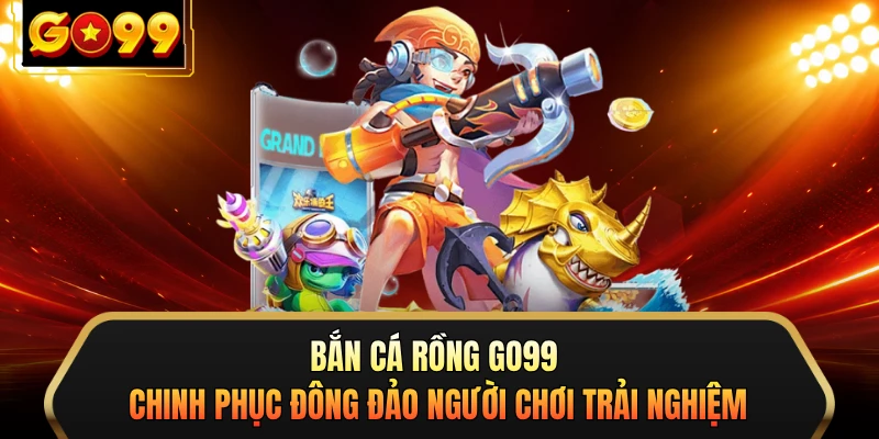 Bắn cá Rồng GO99 chinh phục đông đảo người chơi trải nghiệm