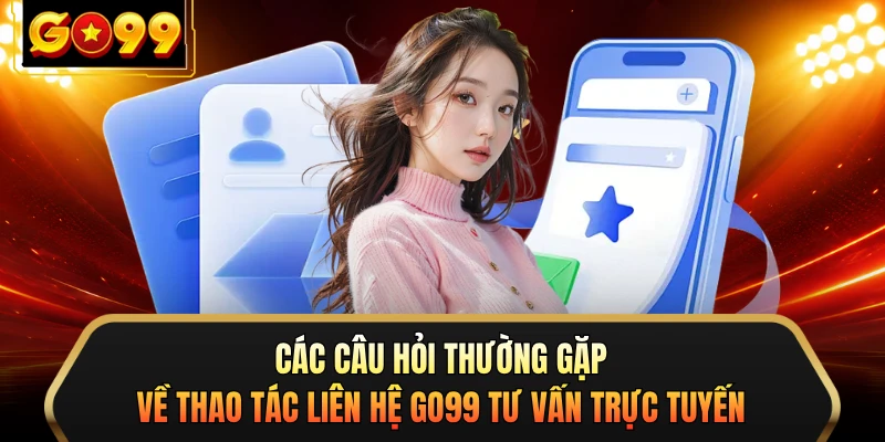 Các câu hỏi thường gặp về thao tác liên hệ GO99 tư vấn trực tuyến