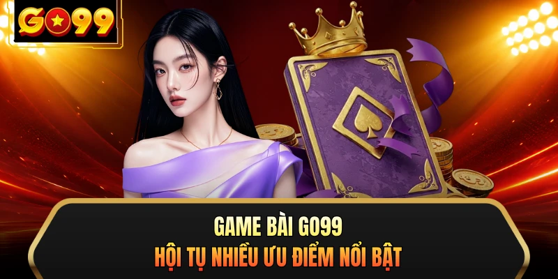 Game bài GO99 hội tụ nhiều ưu điểm nổi bật