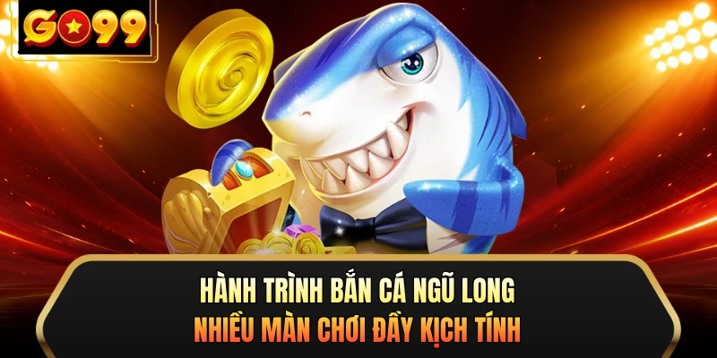 Hành trình bắn cá Ngũ Long nhiều màn chơi đầy kịch tính