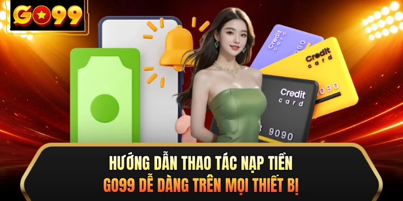 Hướng dẫn thao tác nạp tiền GO99 dễ dàng trên mọi thiết bị