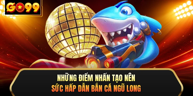 Những điểm nhấn tạo nên sức hấp dẫn bắn cá Ngũ Long