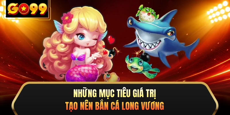 Những mục tiêu giá trị tạo nên bắn cá Long Vương