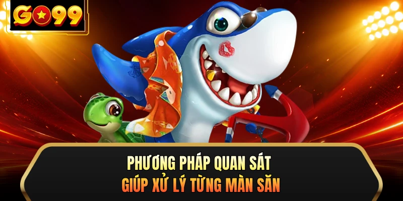 Phương pháp quan sát giúp xử lý từng màn săn