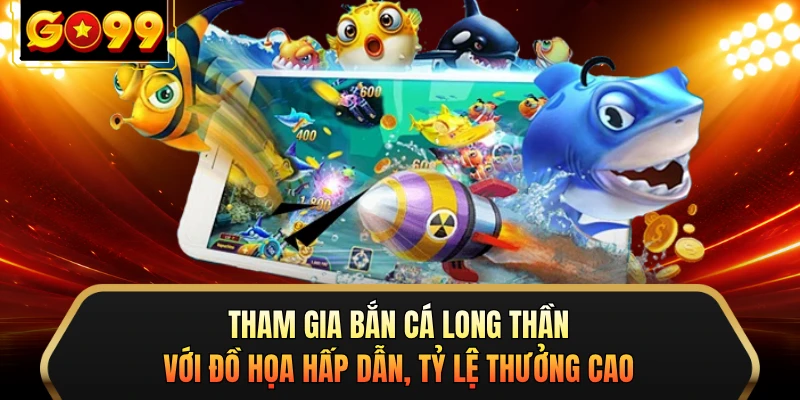 Tham gia bắn cá Long Thần với đồ họa hấp dẫn, tỷ lệ thưởng cao